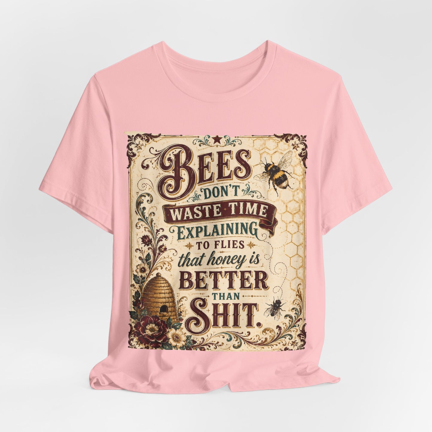 "Bees Don't Waste Time Explaining to Flies That Honey is Better Than Shit," 100% cotton Tee.