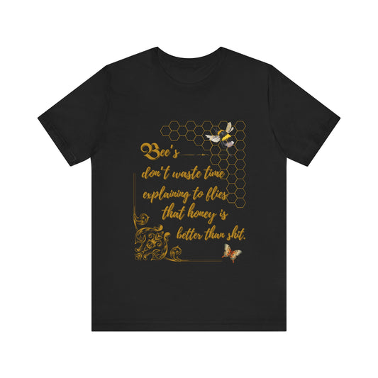 "Bees Don't Waste Time Explaining to Flies That Honey is Better Than Shit," 100% cotton Tee.